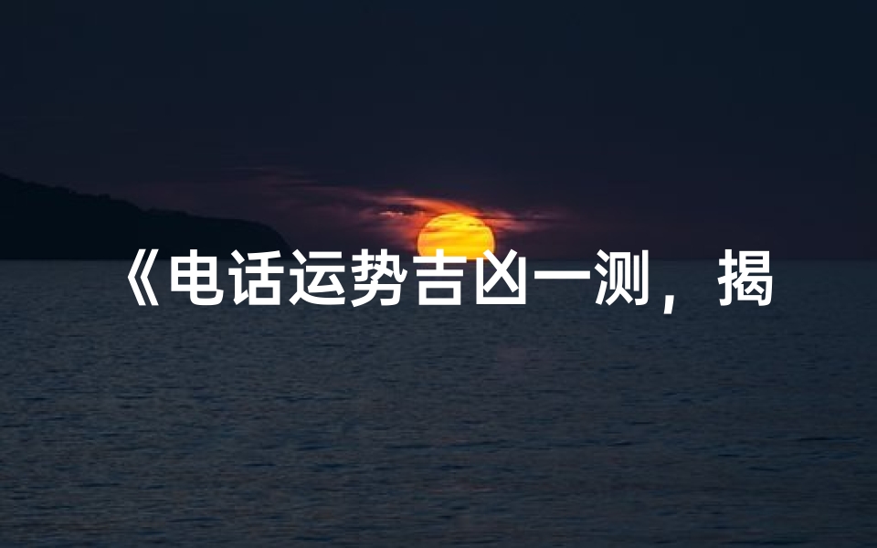 《电话运势吉凶一测,揭秘你的运势秘密》