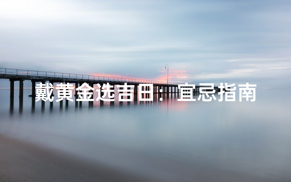 戴黄金选吉日:宜忌指南揭秘