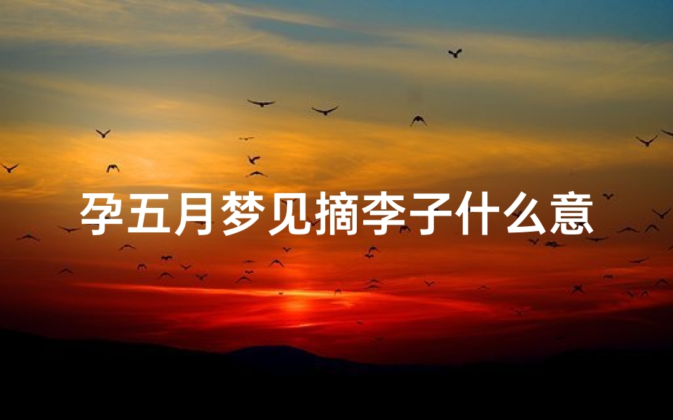孕五月梦见摘李子什么意思-孕五月梦见摘李子什么意思呀