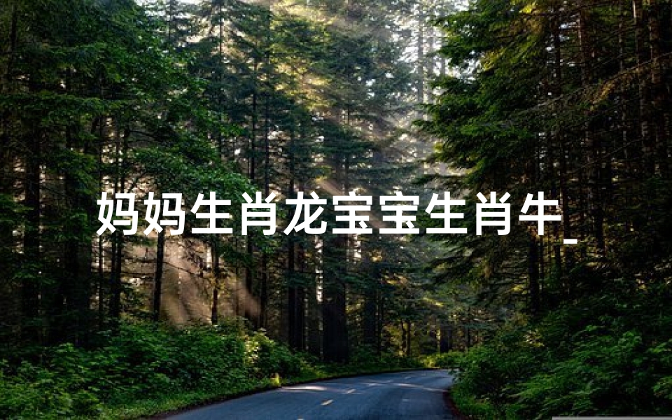 妈妈生肖龙宝宝生肖牛_龙妈牛娃,宝贝,妈妈的爱如牛般坚韧