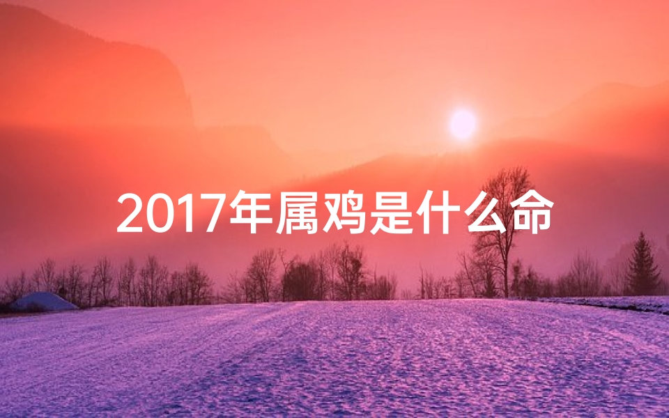 2017年属鸡是什么命格;2017年属鸡是什么命格的人