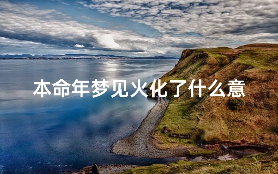 本命年梦见火化了什么意思,本命年梦见火化了什么意思呀