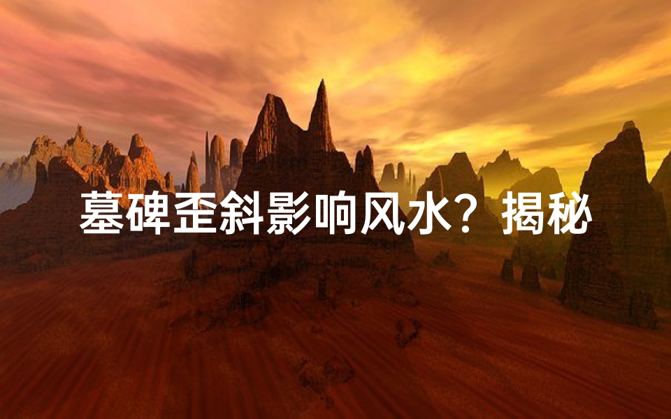 墓碑歪斜影响风水?揭秘墓碑摆放的禁忌