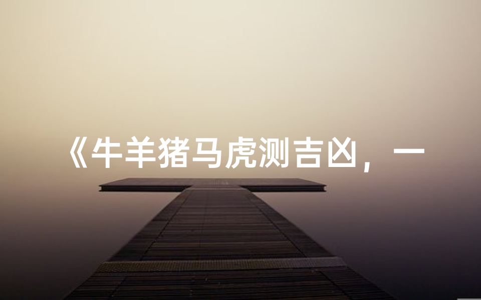 《牛羊猪马虎测吉凶,一查便知运势好坏》