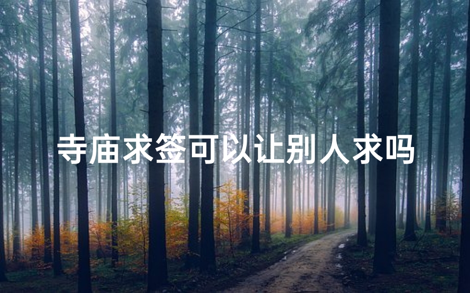寺庙求签可以让别人求吗_寺庙求签:他人能否代求,揭秘神秘仪式