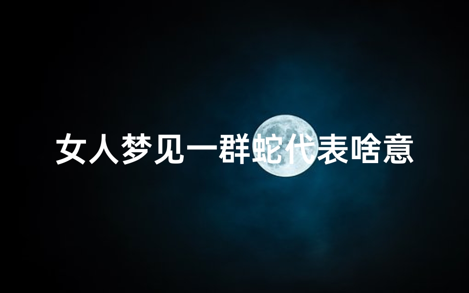 女人梦见一群蛇代表啥意思、女人梦见一群蛇是什么意思