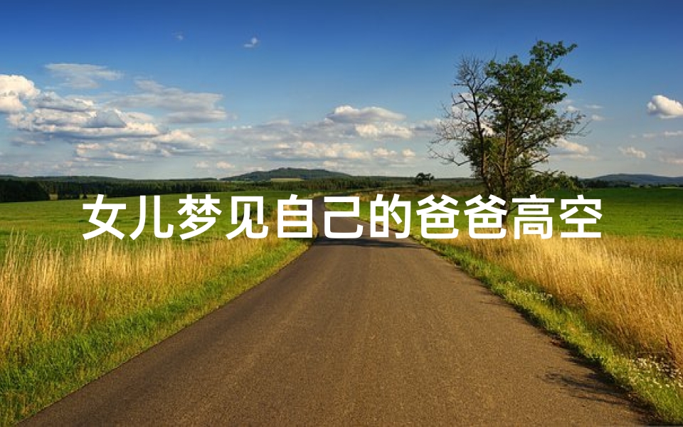 女儿梦见自己的爸爸高空摔下来,女儿梦见自己的爸爸高空摔下来死了