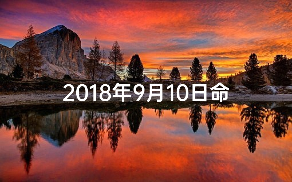 2018年9月10日命格_2018年9月10日命格:揭秘独特命运密码