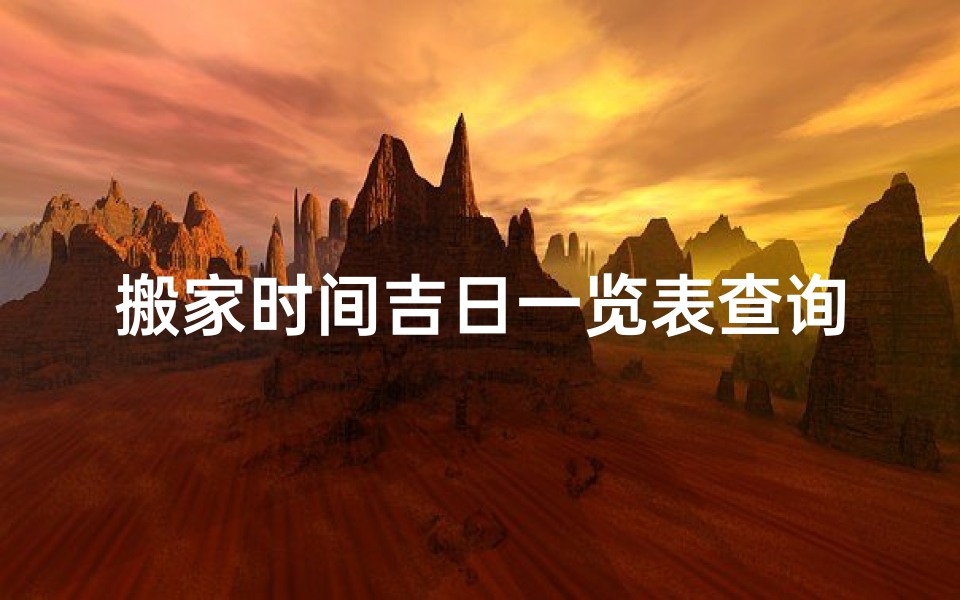 搬家时间吉日一览表查询大全,搬家吉日2021年搬家吉日查询