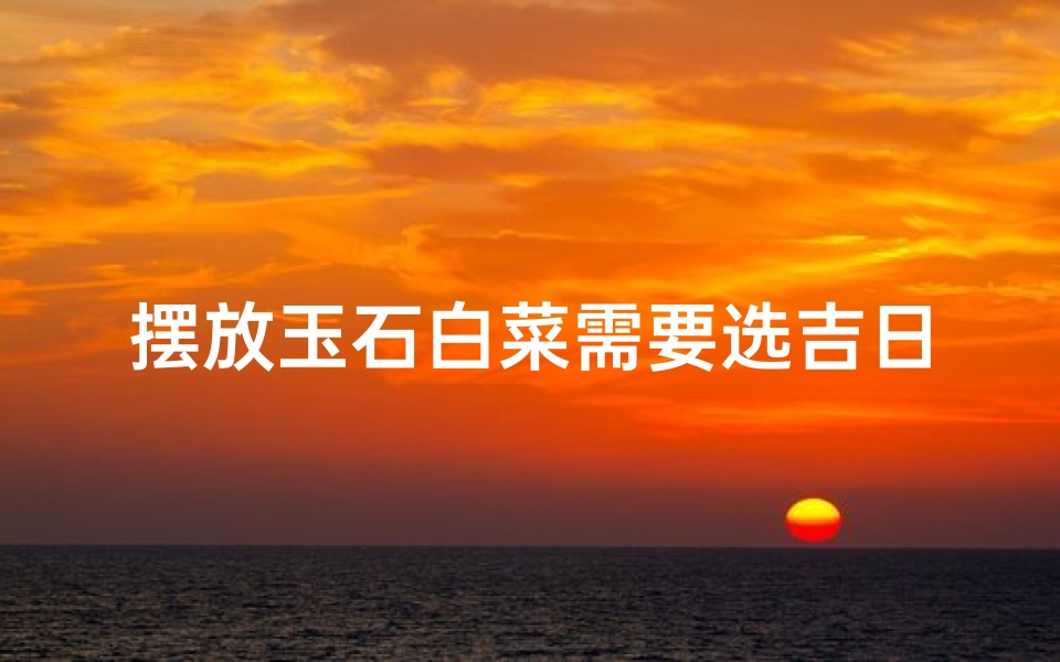 摆放玉石白菜需要选吉日吗