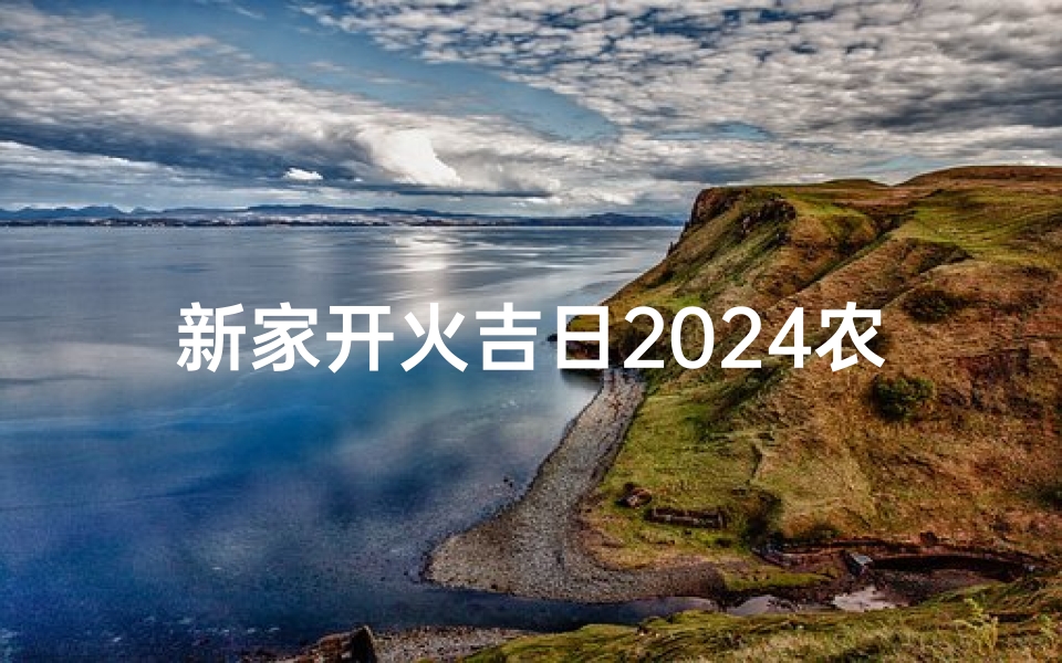 新家开火吉日2024农历—新家开火吉日2024农历十月