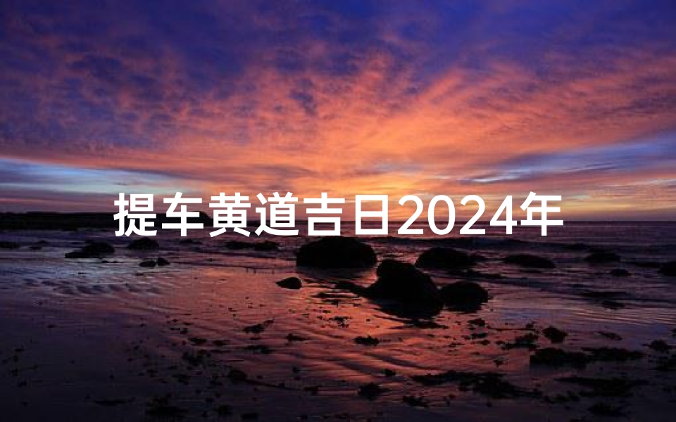 提车黄道吉日2024年9月、提车黄道吉日2024年9月份