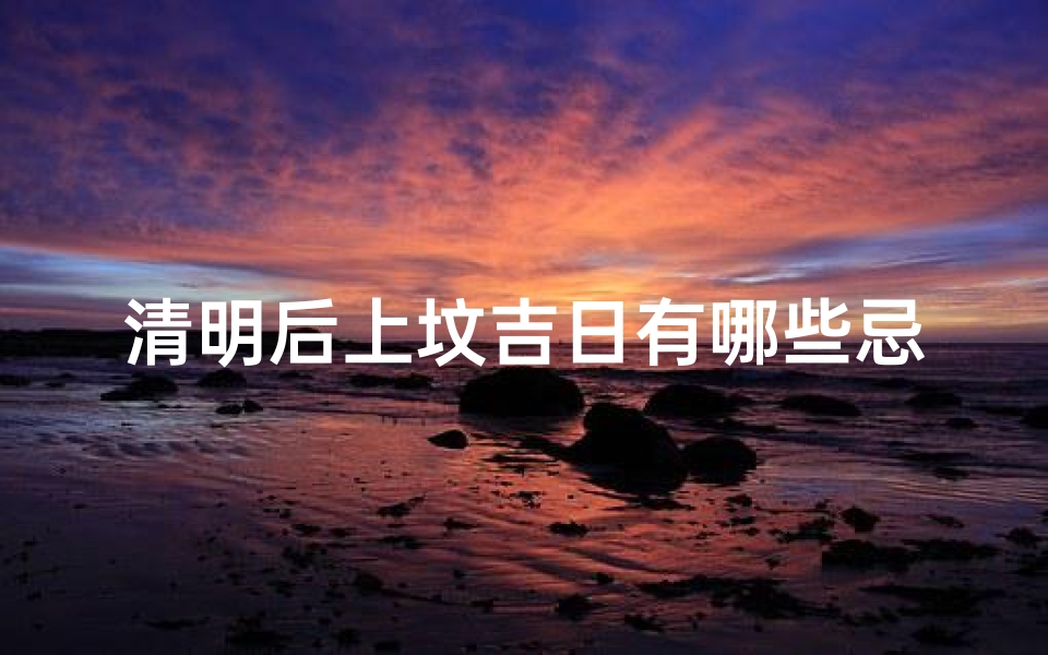 清明后上坟吉日有哪些忌讳、清明上坟吉日:这些忌讳不可不知