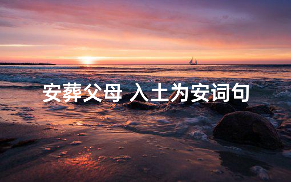 安葬父母 入土为安词句,《安葬父母风水秘籍:传承千古的安魂之术》-海瑞算卦网