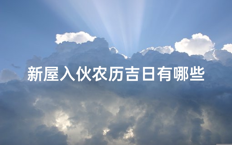 新屋入伙农历吉日有哪些,2021年新屋入伙适用日期