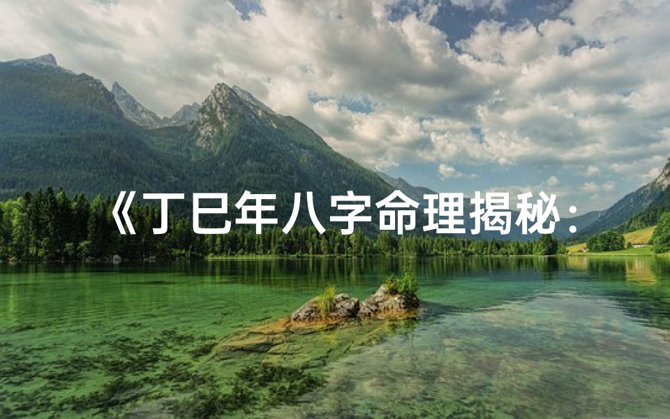 《丁巳年八字命理揭秘:详析命运奥秘》
