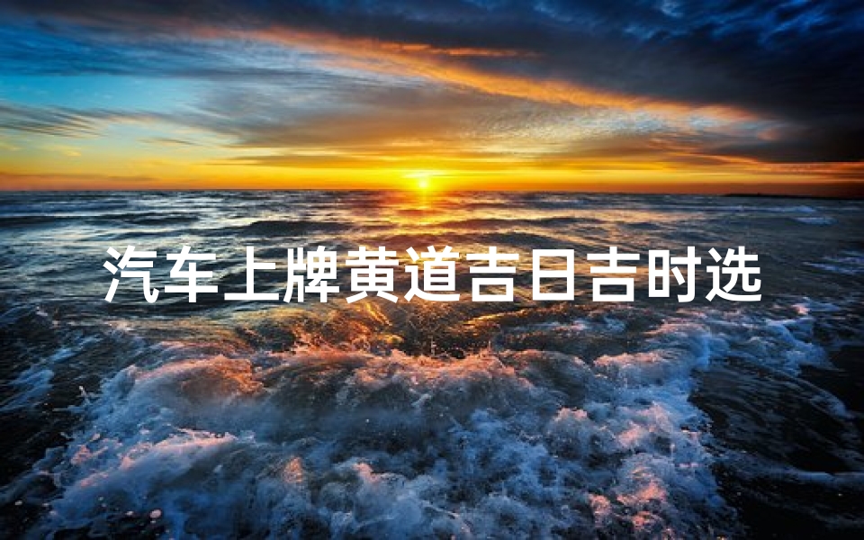 汽车上牌黄道吉日吉时选择_汽车上牌的吉日-海瑞算卦网