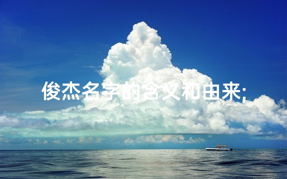俊杰名字的含义和由来;《俊杰名字吉凶揭秘:命运好坏全解析》