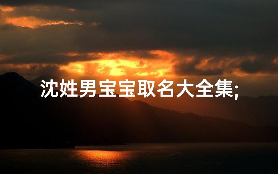 沈姓男宝宝取名大全集;《沈姓宝宝取名大全:男子汉英文名字精选》-海瑞算卦网