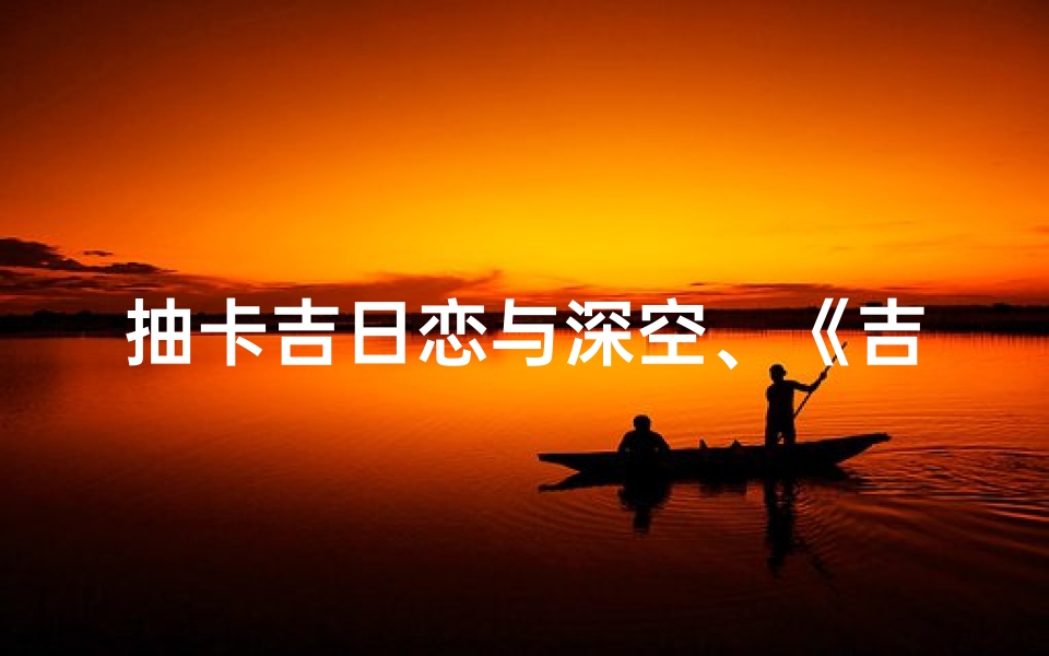 抽卡吉日恋与深空、《吉日恋动,深空星辰,抽卡奇缘启航》