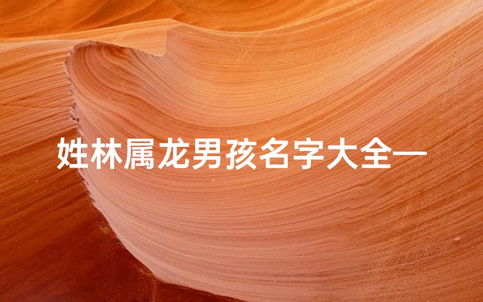 姓林属龙男孩名字大全—姓林属龙男孩名字大全五行带木