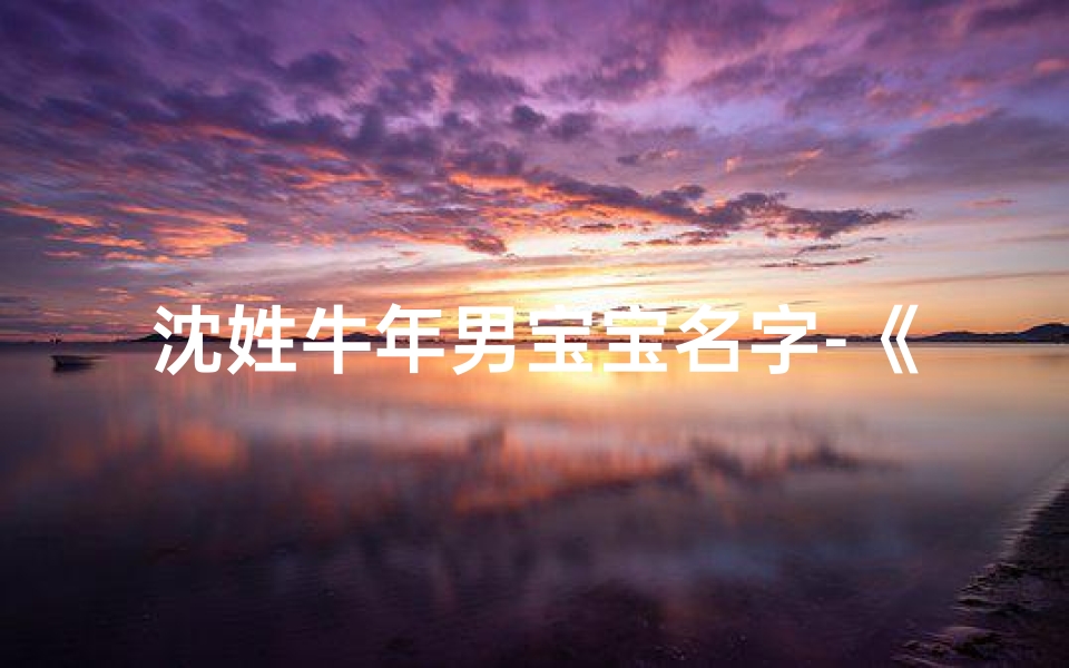 沈姓牛年男宝宝名字-《沈家牛年添新丁,喜庆宝宝起名大揭晓》