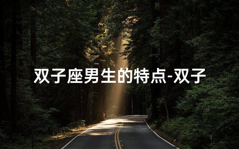 双子座男生的特点-双子座男生:揭秘六个独特特征之谜