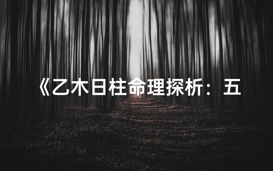 《乙木日柱命理探析:五行之木的生机与命运》