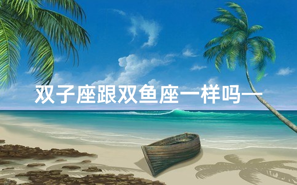 双子座跟双鱼座一样吗—双子座与双鱼座:揭秘非同星座的神秘魅力