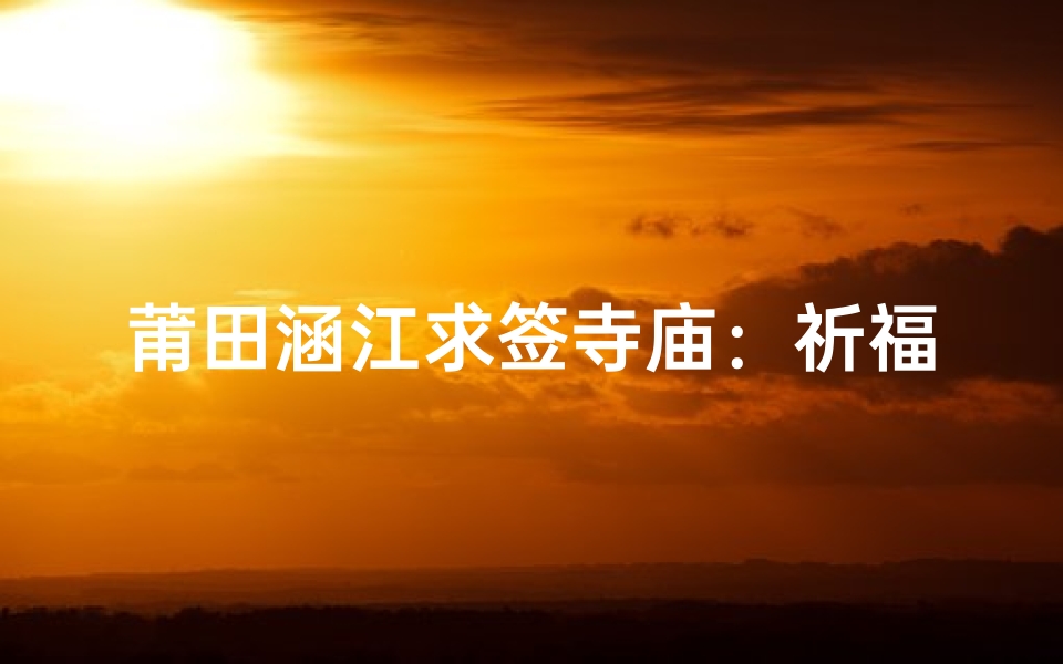 莆田涵江求签寺庙:祈福圣地,寻梦之旅