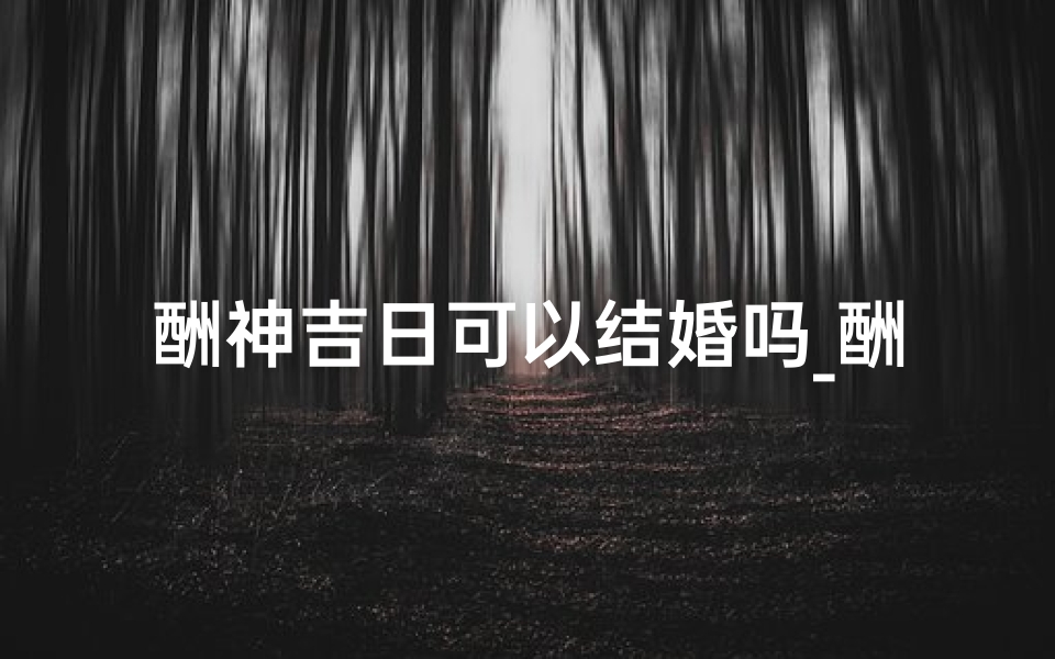 酬神吉日可以结婚吗_酬神吉日可以结婚吗请问