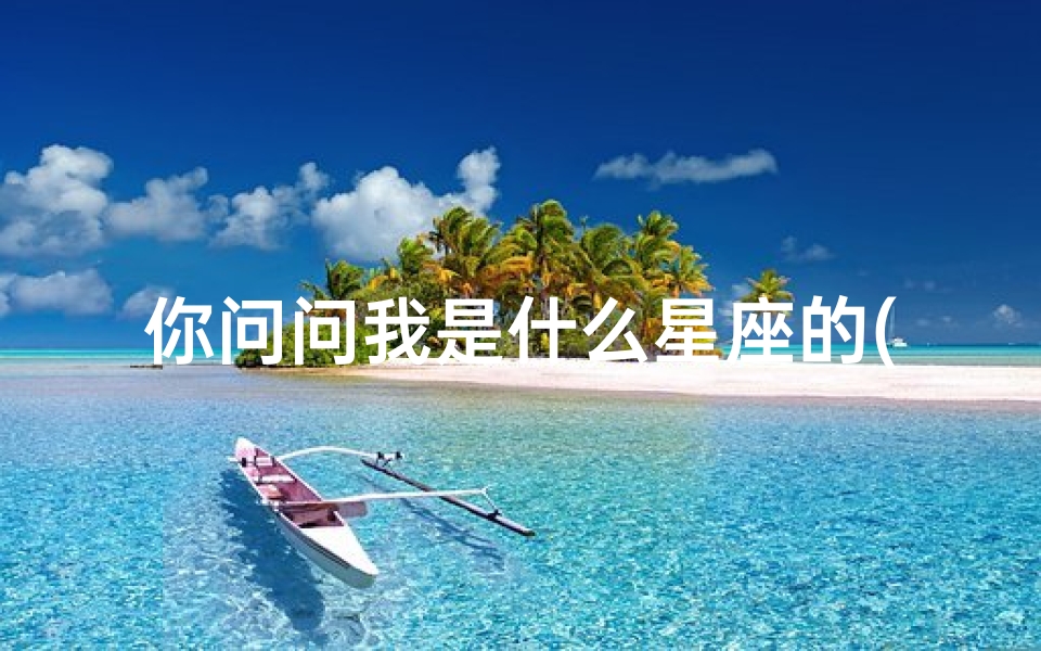 你问问我是什么星座的(请问我是什么星座的 )