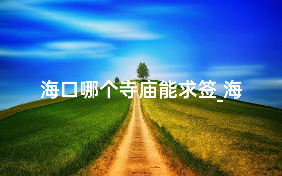 海口哪个寺庙能求签_海口神秘寺庙:求签灵验,福缘深厚