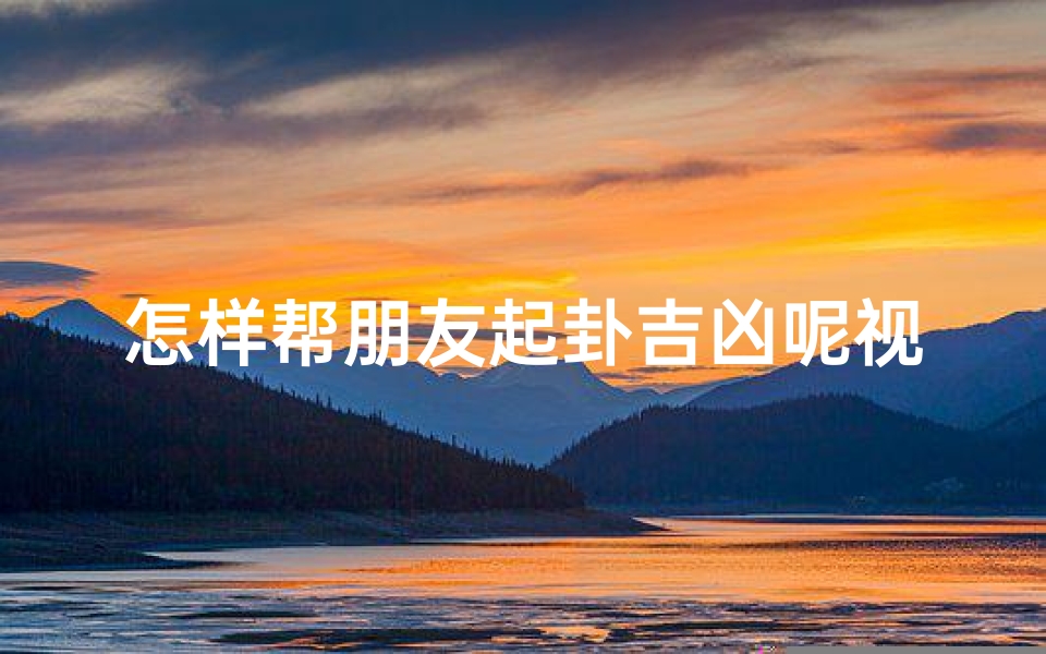 怎样帮朋友起卦吉凶呢视频讲解,《教你如何为朋友起卦判断吉凶,揭秘神秘占卜技巧》