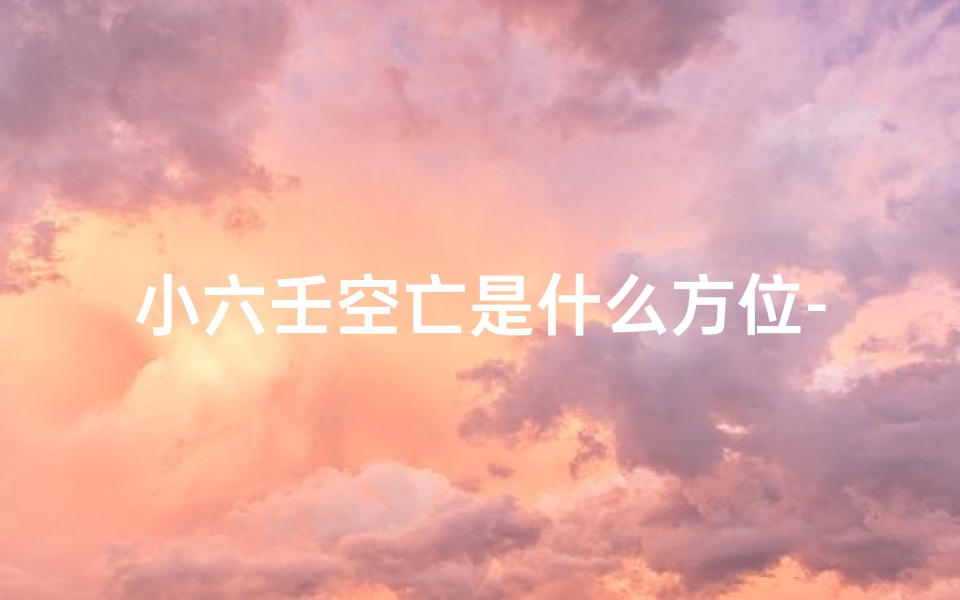 小六壬空亡是什么方位-《小六壬空亡解密:吉凶预兆精准探析》