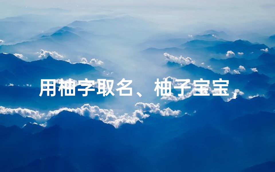 用柚字取名、柚子宝宝，甜蜜起名新风尚