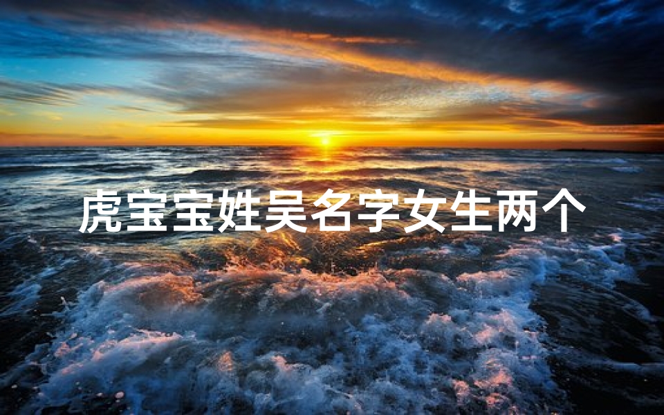 虎宝宝姓吴名字女生两个字怎么取;吴宝宝:虎年新生,灵动双字美名绽放