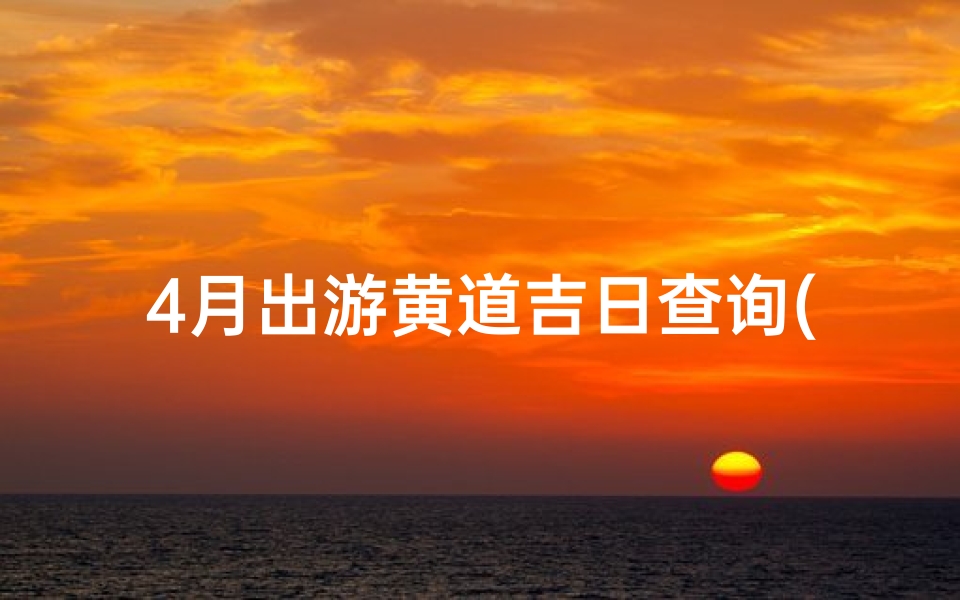 4月出游黄道吉日查询(2022年4月出行黄道吉日一览表来了)