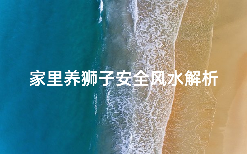 家里养狮子安全风水解析:揭秘家居吉祥之道