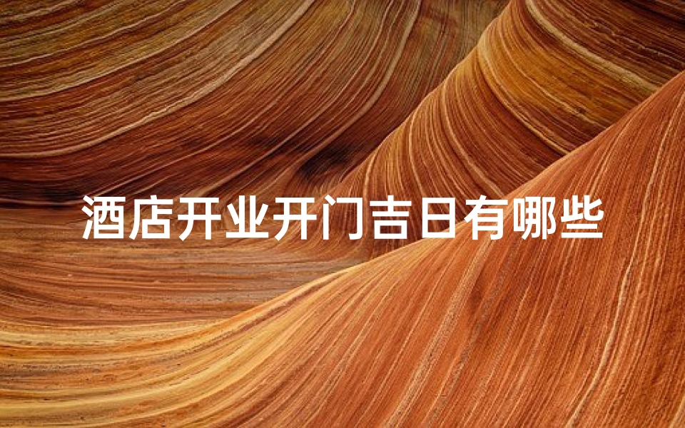 酒店开业开门吉日有哪些-酒店开业吉日:喜庆启幕,好运连连