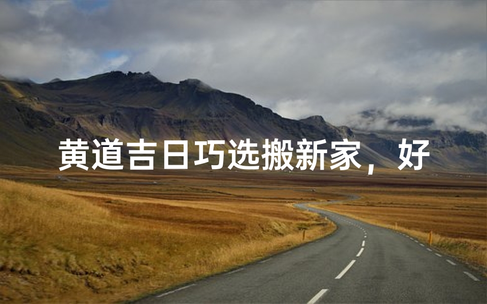黄道吉日巧选搬新家,好运连连入住时
