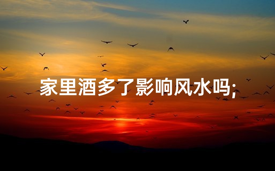 家里酒多了影响风水吗;家里有很多酒怎么处理?
