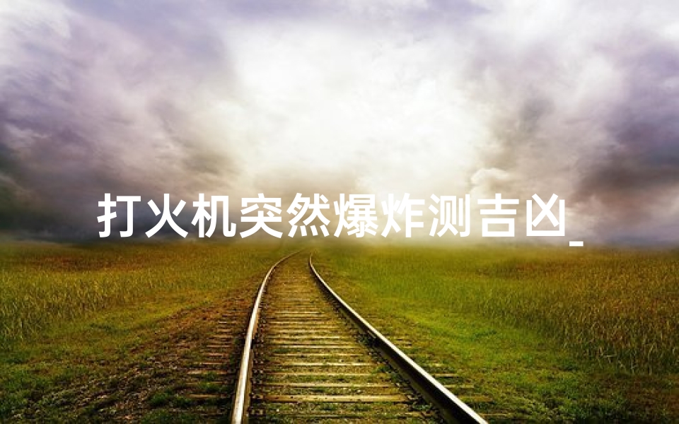 打火机突然爆炸测吉凶_打火机忽然爆炸