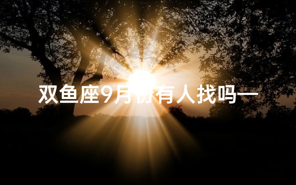 双鱼座9月份有人找吗—《双鱼9月运势:神秘邂逅,有人找吗?》