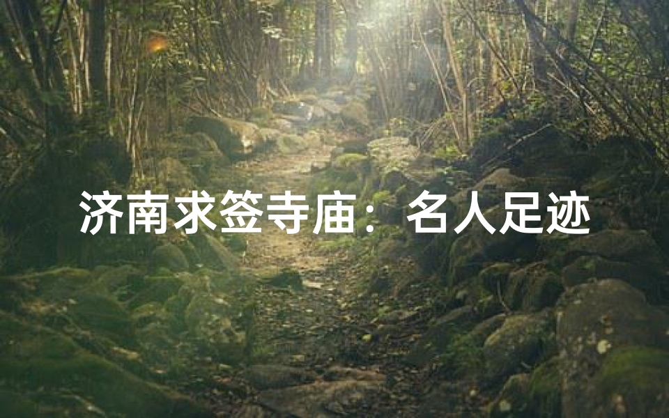 济南求签寺庙:名人足迹探寻之旅