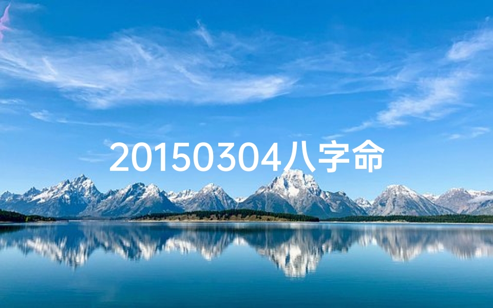 20150304八字命理(20150304八字命理揭秘:运势解析与人生指引)-海瑞算卦网