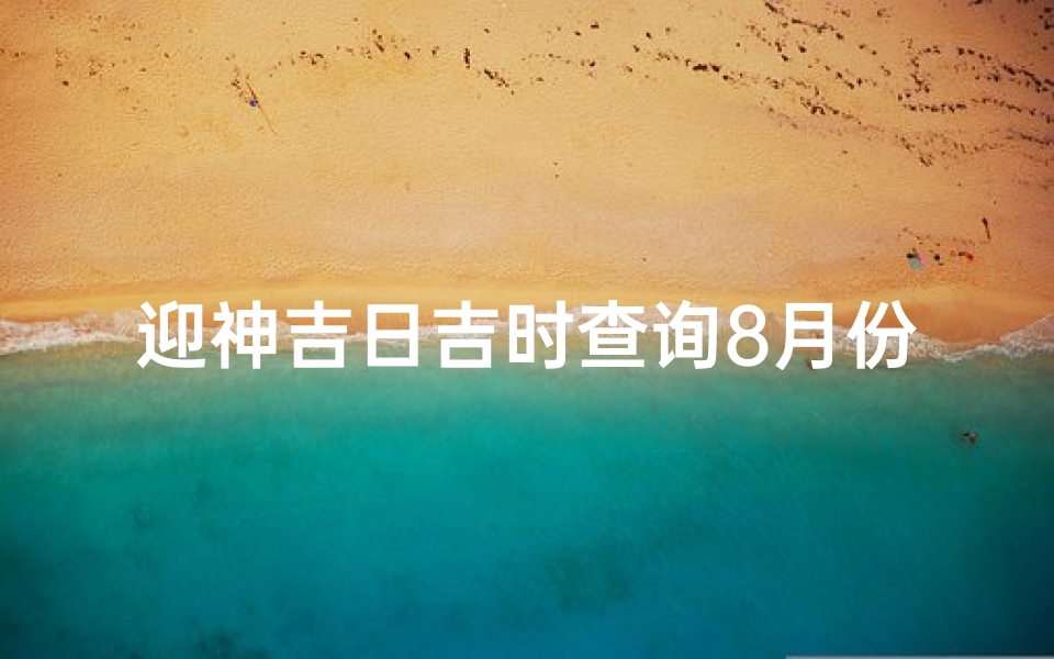 迎神吉日吉时查询8月份(2024年8月31号吉日吉时)