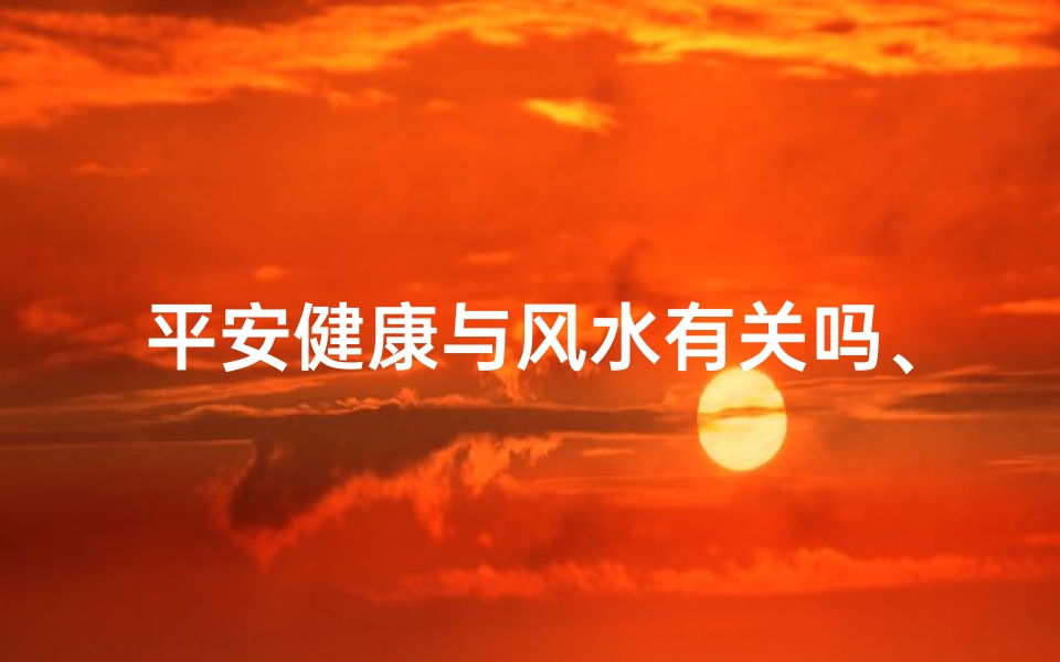 平安健康与风水有关吗、平安与健康,风水有何奥秘?
