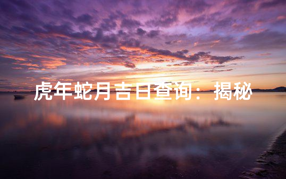 虎年蛇月吉日查询:揭秘最佳运势良辰