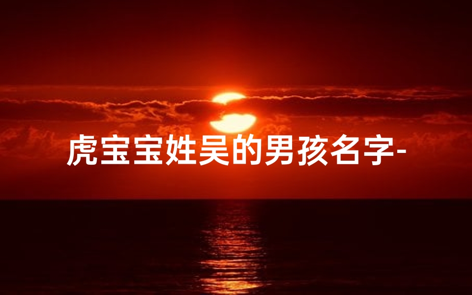 虎宝宝姓吴的男孩名字-吴姓虎宝宝男童起名